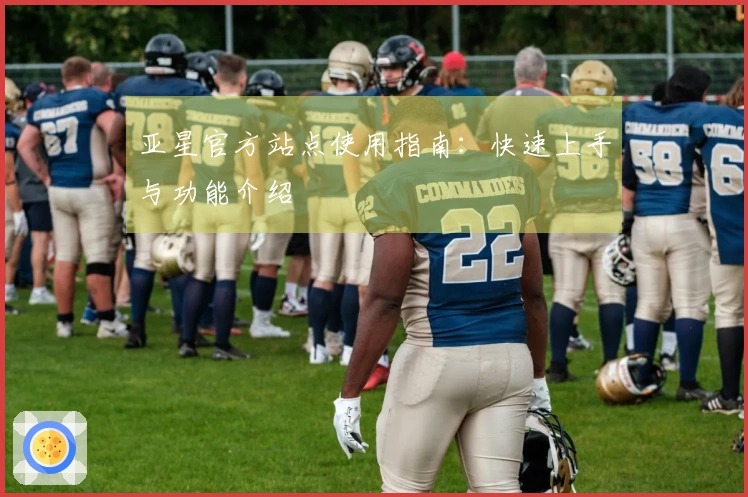 亚星官方站点使用指南：快速上手与功能介绍