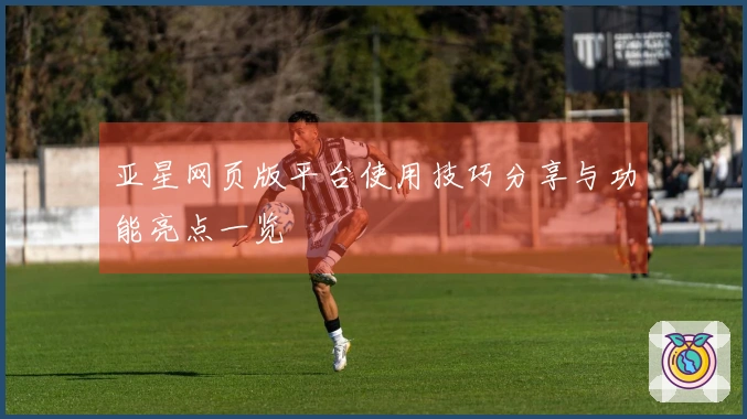 亚星网页版平台使用技巧分享与功能亮点一览