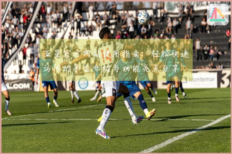 亚星官方网站使用指南：轻松快速访问的平台介绍与功能亮点分享