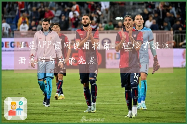 亚星APP官网使用指南：轻松掌握注册流程与功能亮点