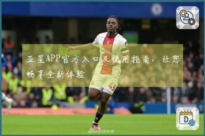 亚星APP官方入口及使用指南，让您畅享全新体验