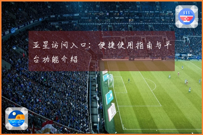 亚星访问入口：便捷使用指南与平台功能介绍