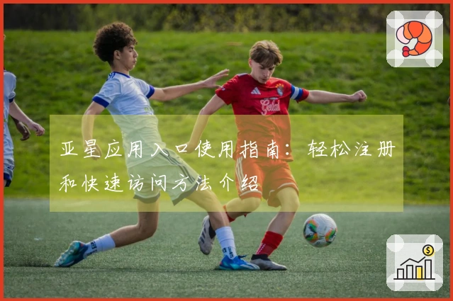 亚星应用入口使用指南：轻松注册和快速访问方法介绍