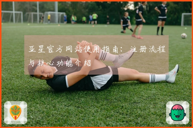 亚星官方网站使用指南：注册流程与核心功能介绍