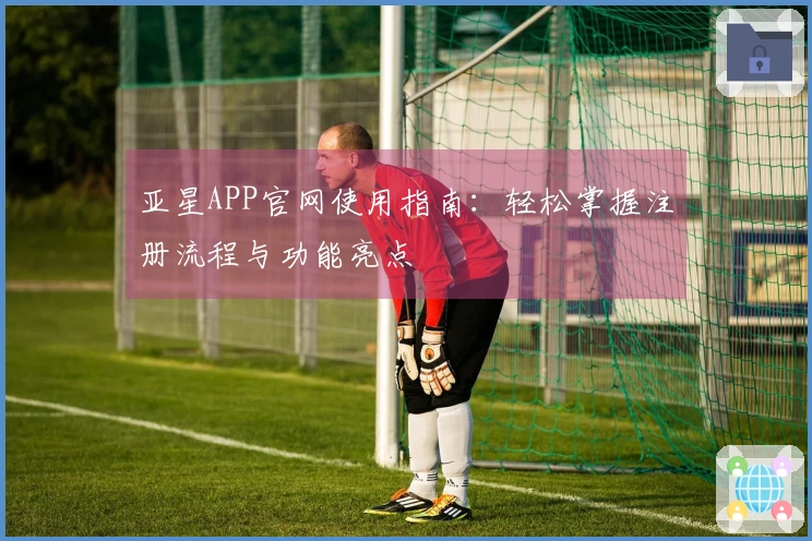 亚星APP官网使用指南：轻松掌握注册流程与功能亮点