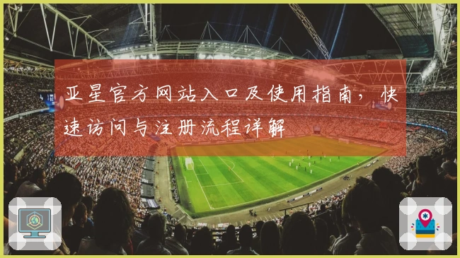 亚星官方网站入口及使用指南，快速访问与注册流程详解