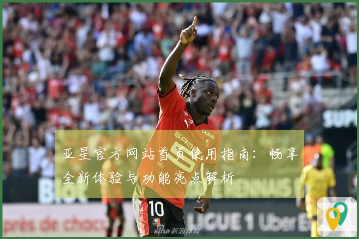 亚星官方网站首页使用指南：畅享全新体验与功能亮点解析
