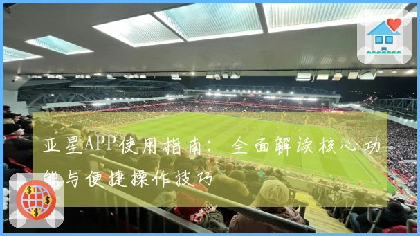 亚星APP使用指南：全面解读核心功能与便捷操作技巧