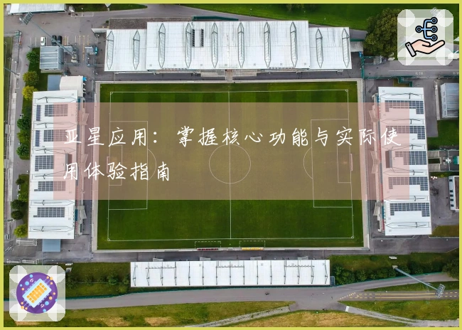 亚星应用：掌握核心功能与实际使用体验指南