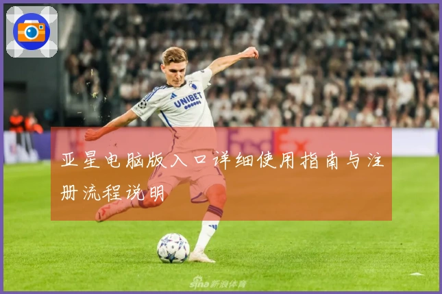 亚星电脑版入口详细使用指南与注册流程说明