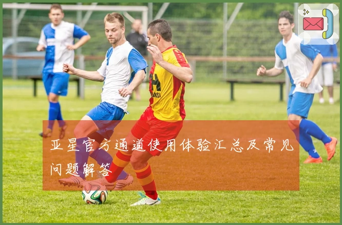 亚星官方通道使用体验汇总及常见问题解答