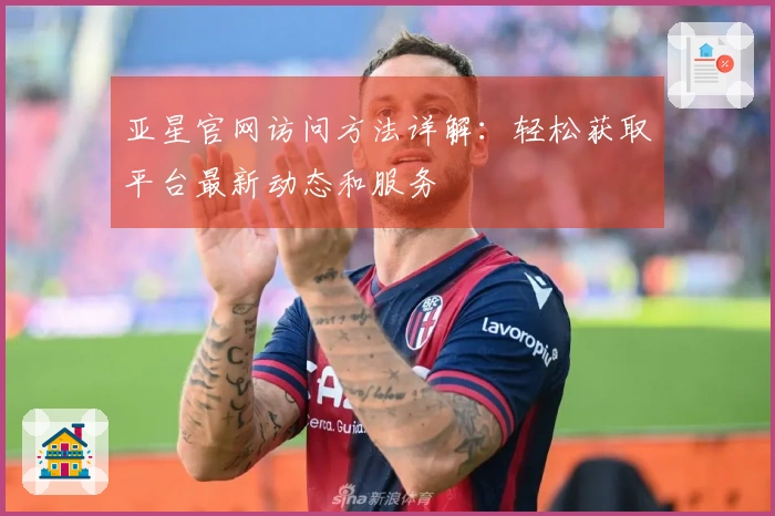 亚星官网访问方法详解：轻松获取平台最新动态和服务