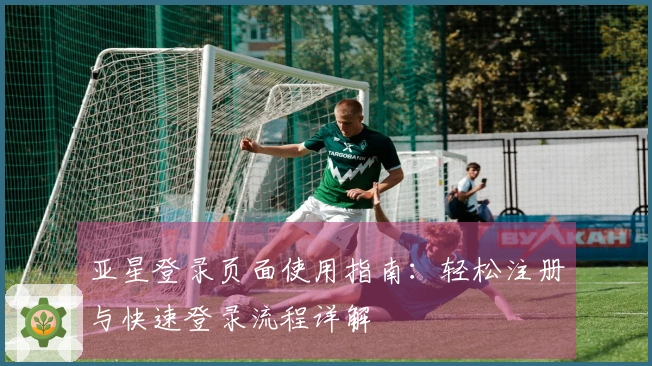 亚星登录页面使用指南：轻松注册与快速登录流程详解