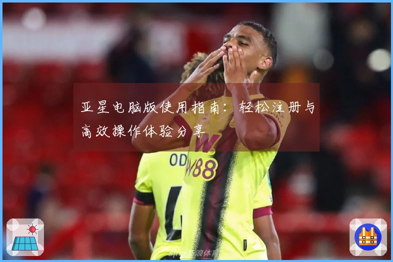 亚星电脑版使用指南：轻松注册与高效操作体验分享