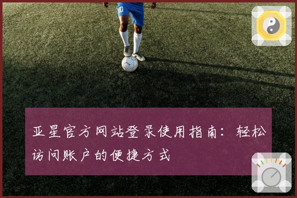 亚星官方网站登录使用指南：轻松访问账户的便捷方式
