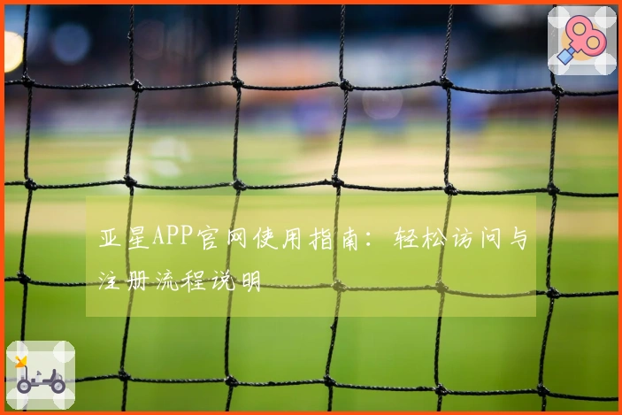 亚星APP官网使用指南：轻松访问与注册流程说明