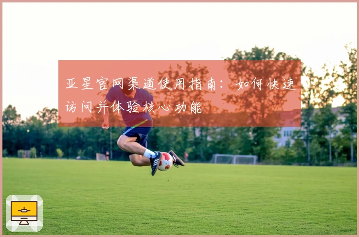 亚星官网渠道使用指南：如何快速访问并体验核心功能