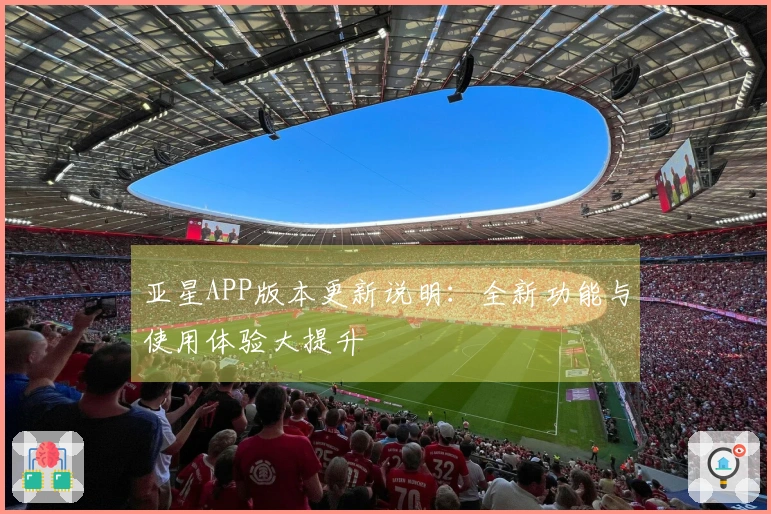 亚星APP版本更新说明：全新功能与使用体验大提升