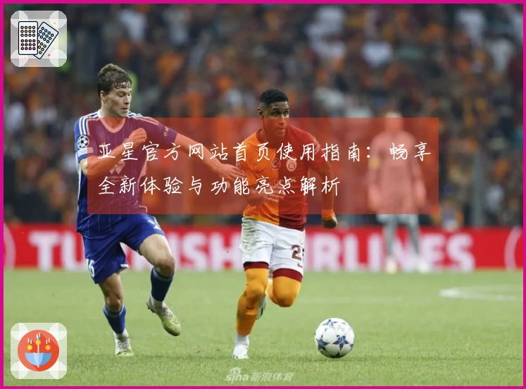 亚星官方网站首页使用指南：畅享全新体验与功能亮点解析