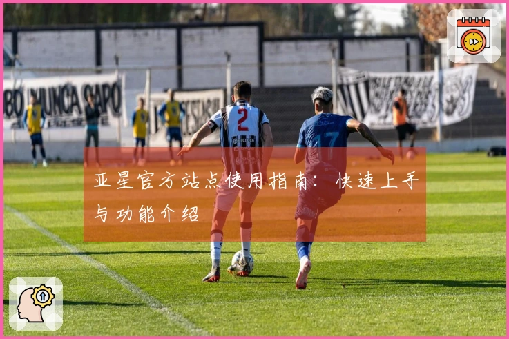 亚星官方站点使用指南：快速上手与功能介绍