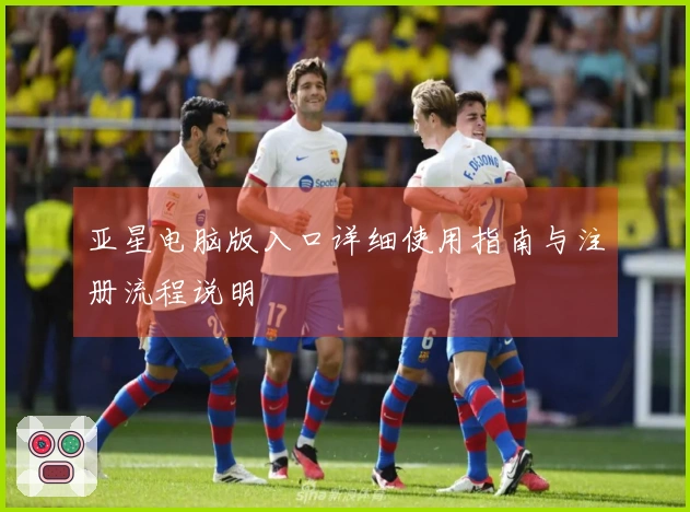 亚星电脑版入口详细使用指南与注册流程说明