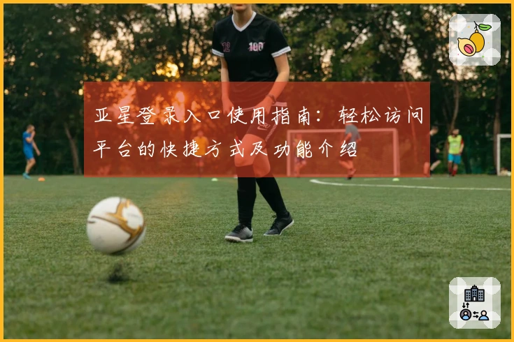 亚星登录入口使用指南：轻松访问平台的快捷方式及功能介绍