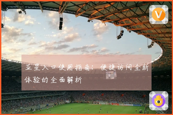 亚星入口使用指南：便捷访问全新体验的全面解析