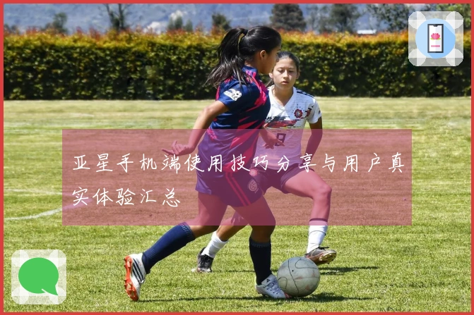 亚星手机端使用技巧分享与用户真实体验汇总