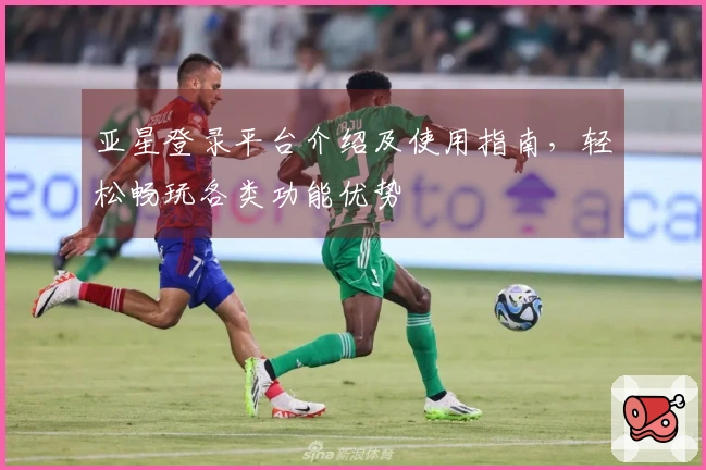 亚星登录平台介绍及使用指南，轻松畅玩各类功能优势