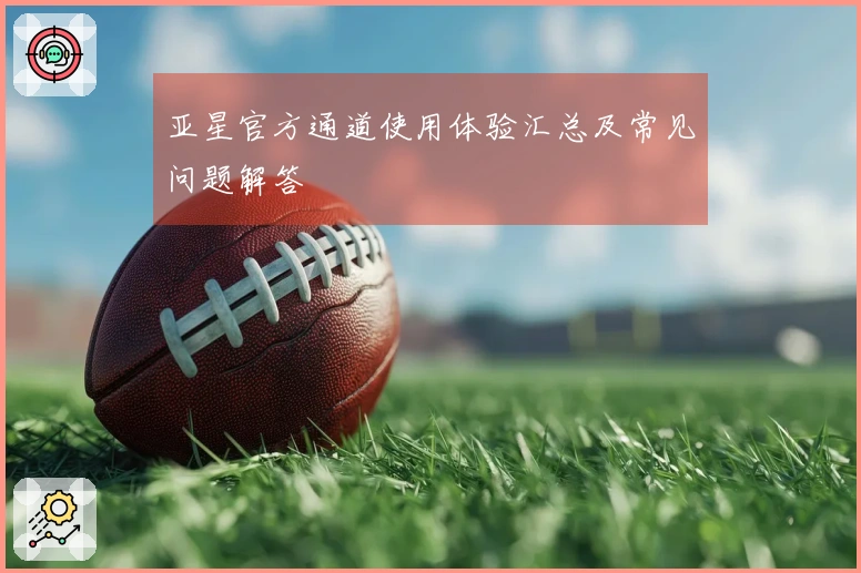 亚星官方通道使用体验汇总及常见问题解答