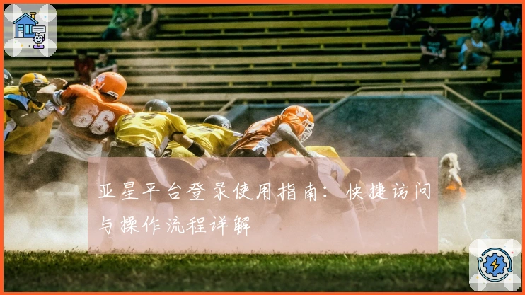 亚星平台登录使用指南：快捷访问与操作流程详解