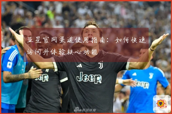 亚星官网渠道使用指南：如何快速访问并体验核心功能