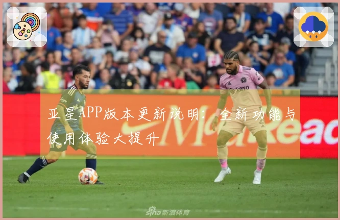 亚星APP版本更新说明：全新功能与使用体验大提升