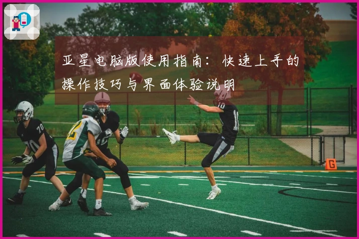 亚星电脑版使用指南：快速上手的操作技巧与界面体验说明