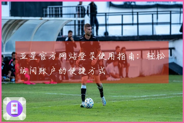 亚星官方网站登录使用指南：轻松访问账户的便捷方式
